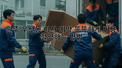 원주 우산동 이사 예약: 똑똑하게 비용 절약하는 방법!
